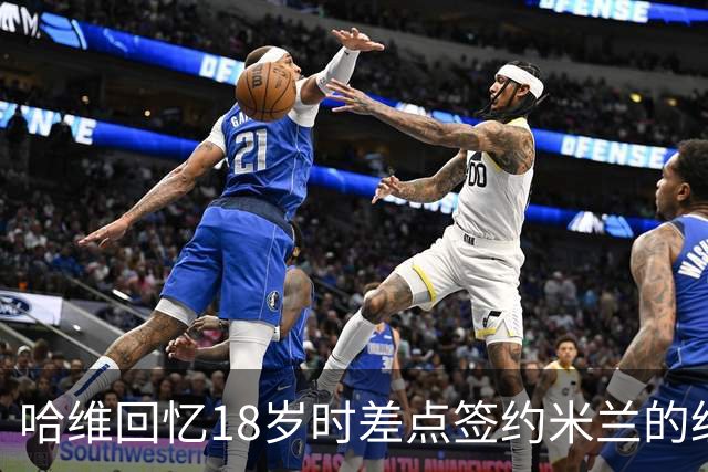 哈维回忆18岁时差点签约米兰的经历